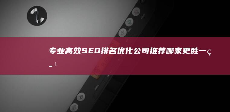 专业高效SEO排名优化公司推荐：哪家更胜一筹？