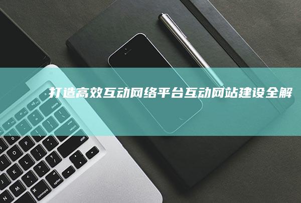 打造高效互动网络平台：互动网站建设全解析